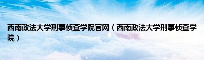 西南政法大学刑事侦查学院官网（西南政法大学刑事侦查学院）