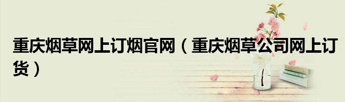 重庆烟草网上订烟官网（重庆烟草公司网上订货）