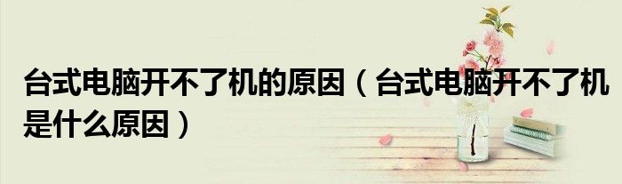 台式电脑开不了机的原因（台式电脑开不了机是什么原因）