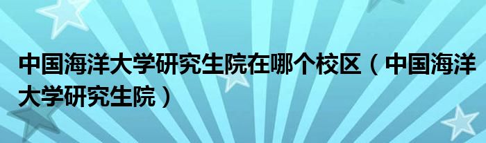 中国海洋大学研究生院在哪个校区（中国海洋大学研究生院）