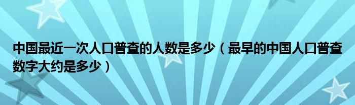 中国最近一次人口普查的人数是多少（最早的中国人口普查数字大约是多少）