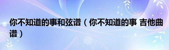 你不知道的事和弦谱（你不知道的事 吉他曲谱）