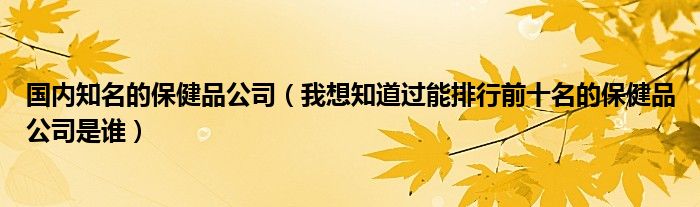 国内知名的保健品公司（我想知道过能排行前十名的保健品公司是谁）