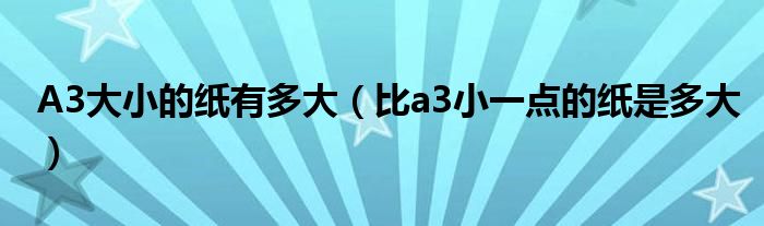 A3大小的纸有多大（比a3小一点的纸是多大）