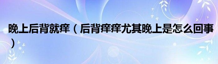 晚上后背就痒（后背痒痒尤其晚上是怎么回事）
