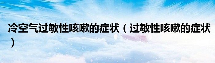 冷空气过敏性咳嗽的症状（过敏性咳嗽的症状）