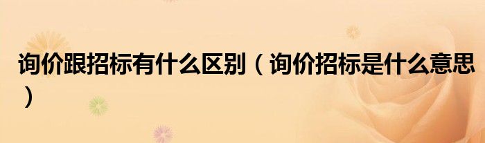 询价跟招标有什么区别（询价招标是什么意思）