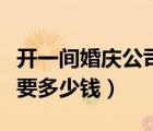 开一间婚庆公司大概要多少钱（开婚庆公司需要多少钱）