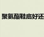 聚氨酯鞋底好还是EVA鞋底好（聚氨酯鞋底）