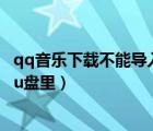 qq音乐下载不能导入u盘（为什么qq音乐下载的歌导入不了u盘里）