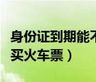 身份证到期能不能买火车票（身份证到期了能买火车票）