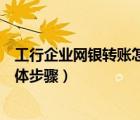 工行企业网银转账怎么操作（用工行企业网络银行转账的具体步骤）