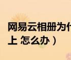 网易云相册为什么登录不上（网易相册登陆不上 怎么办）