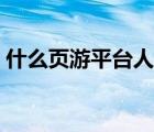 什么页游平台人多赚钱（什么页游平台人多）