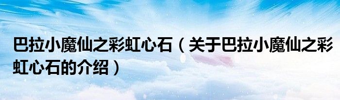 巴拉小魔仙之彩虹心石（关于巴拉小魔仙之彩虹心石的介绍）
