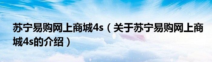 苏宁易购网上商城4s（关于苏宁易购网上商城4s的介绍）