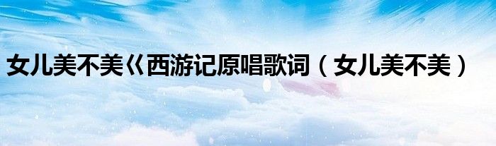 女儿美不美巜西游记原唱歌词（女儿美不美）