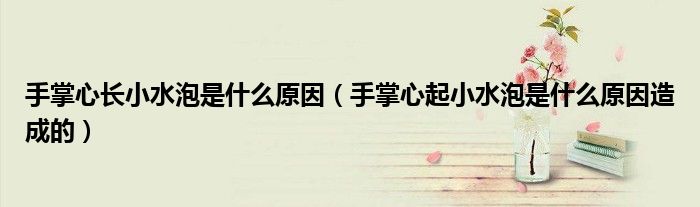 手掌心长小水泡是什么原因（手掌心起小水泡是什么原因造成的）