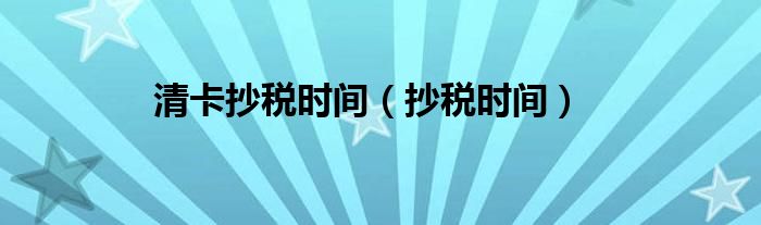 清卡抄税时间（抄税时间）