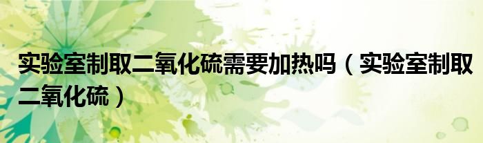 实验室制取二氧化硫需要加热吗（实验室制取二氧化硫）