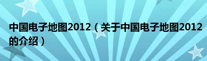 中国电子地图2012（关于中国电子地图2012的介绍）
