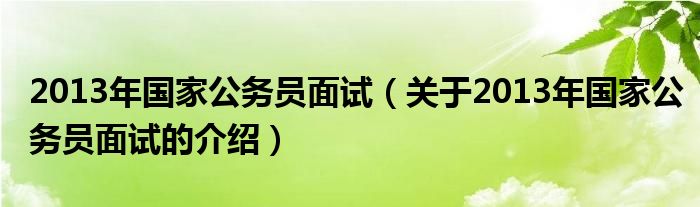 2013年国家公务员面试（关于2013年国家公务员面试的介绍）