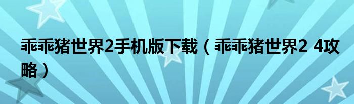 乖乖猪世界2手机版下载（乖乖猪世界2 4攻略）