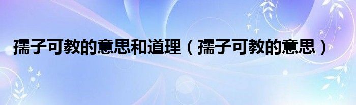 孺子可教的意思和道理（孺子可教的意思）