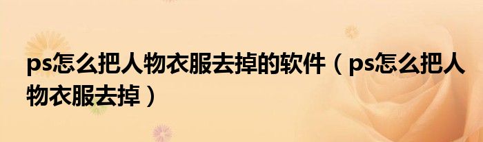 ps怎么把人物衣服去掉的软件（ps怎么把人物衣服去掉）