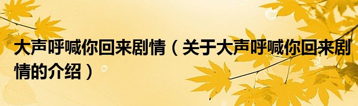 大声呼喊你回来剧情（关于大声呼喊你回来剧情的介绍）