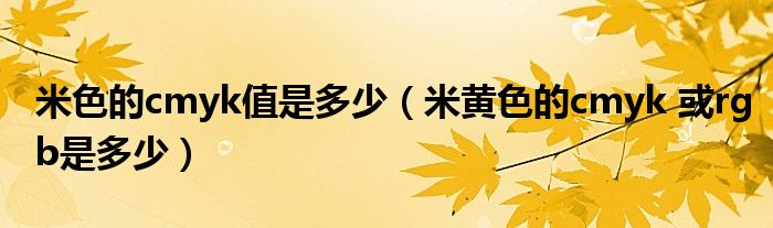 米色的cmyk值是多少（米黄色的cmyk 或rgb是多少）