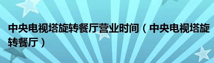中央电视塔旋转餐厅营业时间（中央电视塔旋转餐厅）