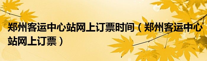 郑州客运中心站网上订票时间（郑州客运中心站网上订票）