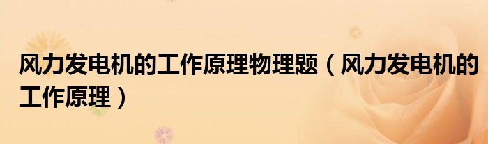风力发电机的工作原理物理题（风力发电机的工作原理）
