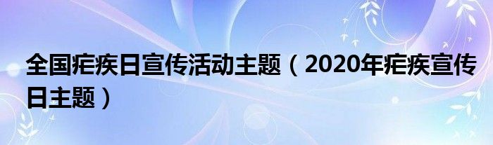 全国疟疾日宣传活动主题（2020年疟疾宣传日主题）