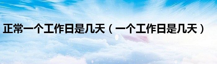正常一个工作日是几天（一个工作日是几天）