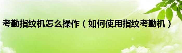 考勤指纹机怎么操作（如何使用指纹考勤机）