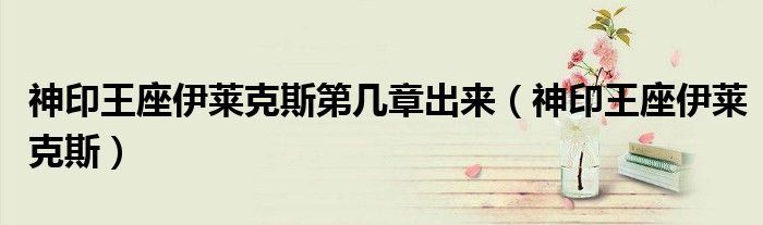 神印王座伊莱克斯第几章出来（神印王座伊莱克斯）