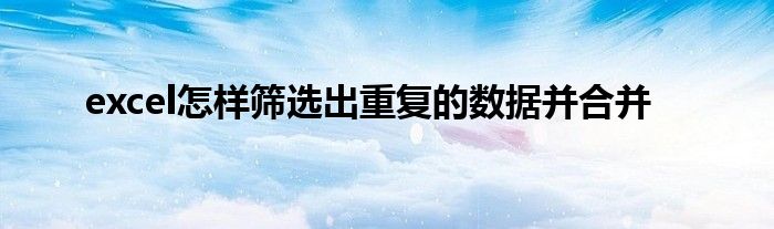 excel怎样筛选出重复的数据并合并
