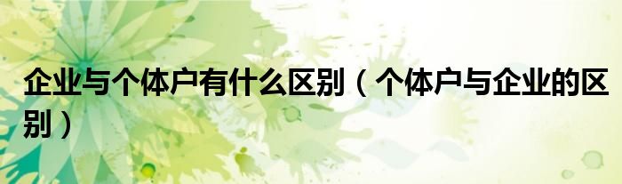 企业与个体户有什么区别（个体户与企业的区别）