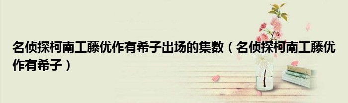 名侦探柯南工藤优作有希子出场的集数（名侦探柯南工藤优作有希子）