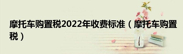 摩托车购置税2022年收费标准（摩托车购置税）
