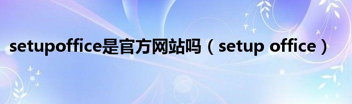setupoffice是官方网站吗（setup office）