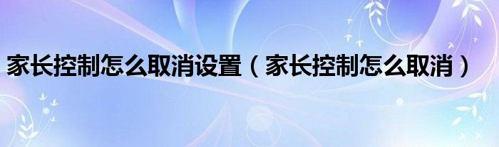 家长控制怎么取消设置（家长控制怎么取消）