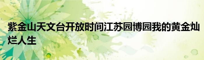 紫金山天文台开放时间江苏园博园我的黄金灿烂人生