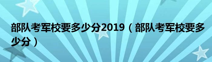 部队考军校要多少分2019（部队考军校要多少分）