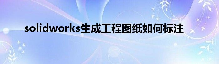 solidworks生成工程图纸如何标注