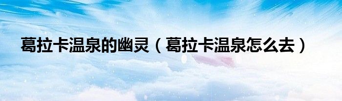 葛拉卡温泉的幽灵（葛拉卡温泉怎么去）