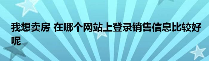 我想卖房 在哪个网站上登录销售信息比较好呢