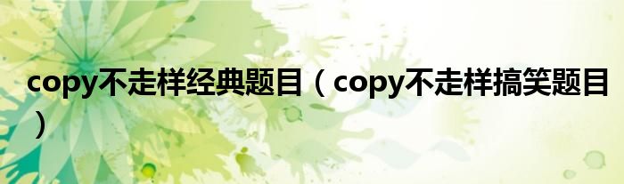 copy不走样经典题目（copy不走样搞笑题目）